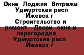 Окна, Лоджии, Витражи  - Удмуртская респ., Ижевск г. Строительство и ремонт » Двери, окна и перегородки   . Удмуртская респ.,Ижевск г.